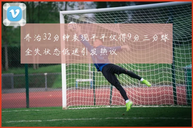 乔治32分钟表现平平仅得9分三分球全失状态低迷引发热议