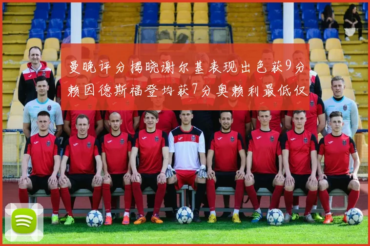 曼晚评分揭晓谢尔基表现出色获9分赖因德斯福登均获7分奥赖利最低仅5分