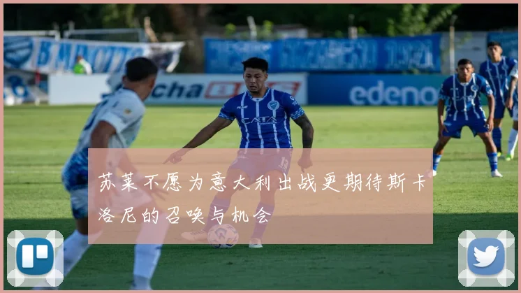 苏莱不愿为意大利出战更期待斯卡洛尼的召唤与机会