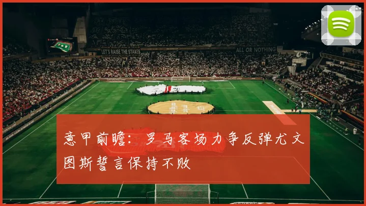 意甲前瞻：罗马客场力争反弹尤文图斯誓言保持不败