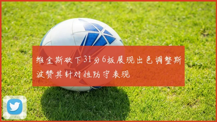维金斯砍下31分6板展现出色调整斯波赞其针对性防守表现