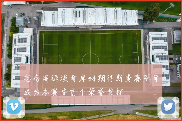 志存高远埃奇库姆期待新秀赛冠军成为本赛季首个荣誉奖杯