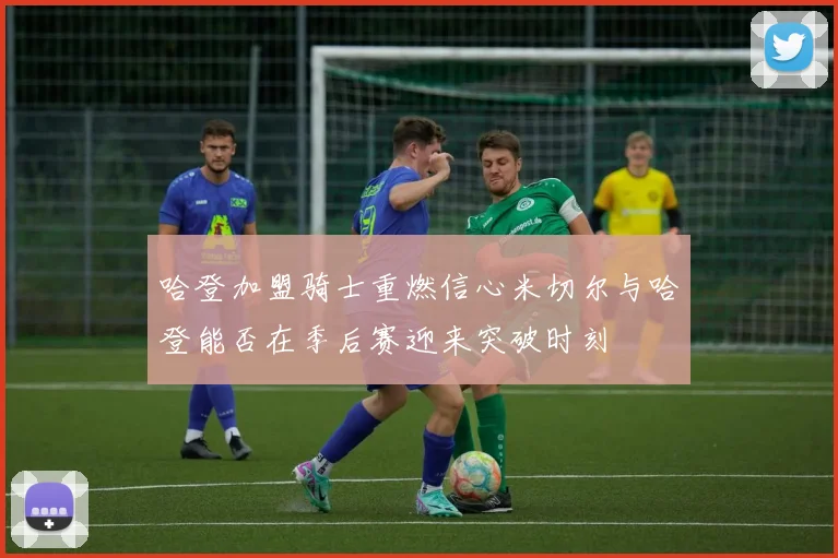 哈登加盟骑士重燃信心米切尔与哈登能否在季后赛迎来突破时刻