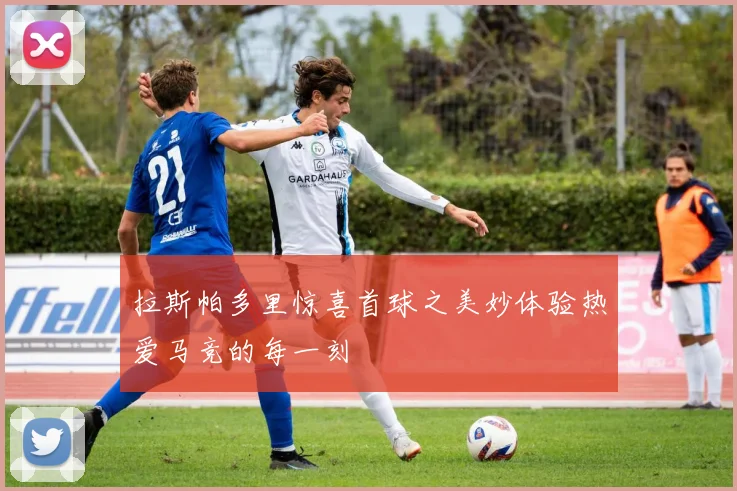 拉斯帕多里惊喜首球之美妙体验热爱马竞的每一刻