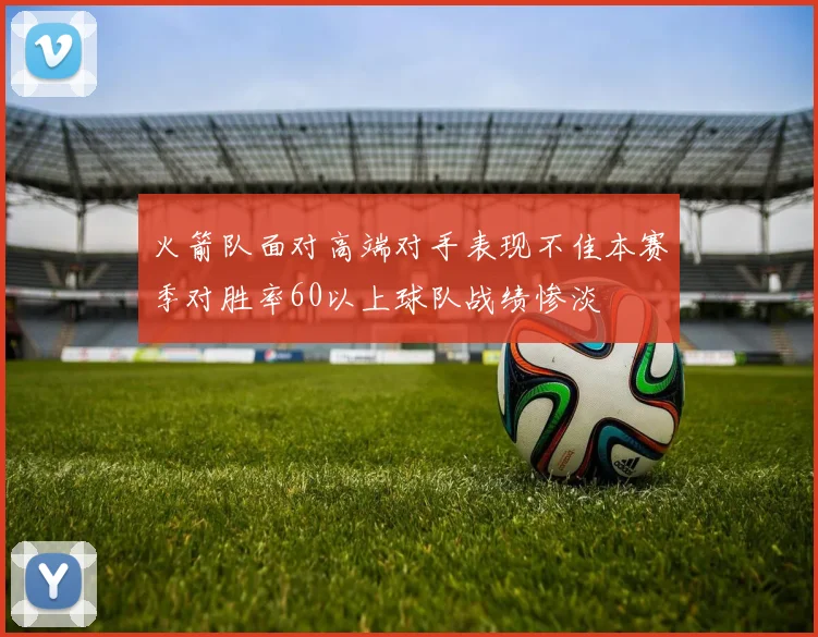 火箭队面对高端对手表现不佳本赛季对胜率60以上球队战绩惨淡