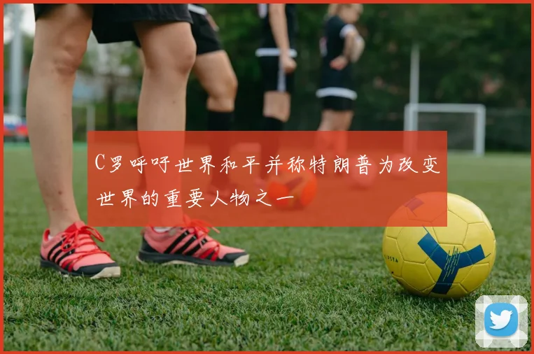 C罗呼吁世界和平并称特朗普为改变世界的重要人物之一