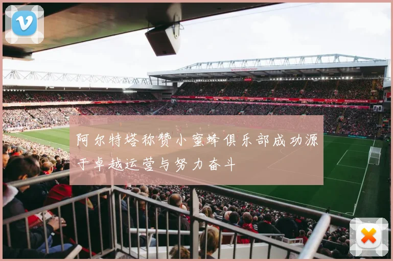 阿尔特塔称赞小蜜蜂俱乐部成功源于卓越运营与努力奋斗