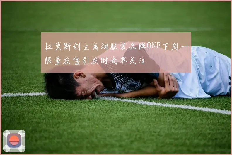 拉莫斯创立高端服装品牌ONE下周一限量发售引发时尚界关注