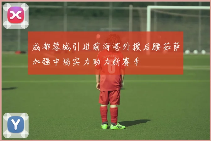 成都蓉城引进前海港外援后腰茹萨加强中场实力助力新赛季