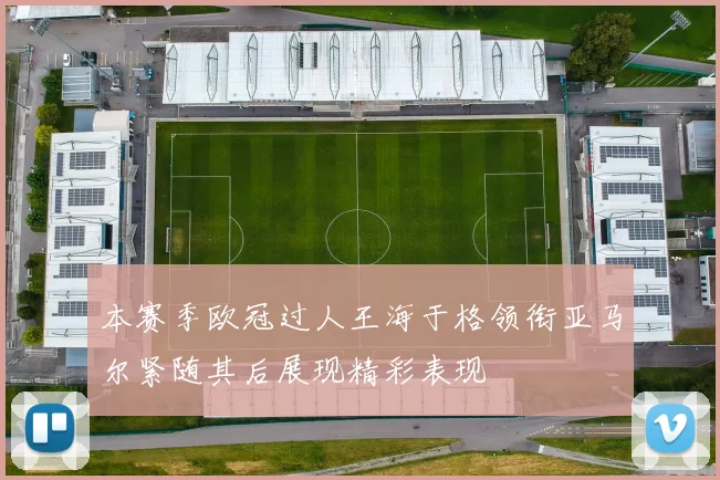 本赛季欧冠过人王海于格领衔亚马尔紧随其后展现精彩表现