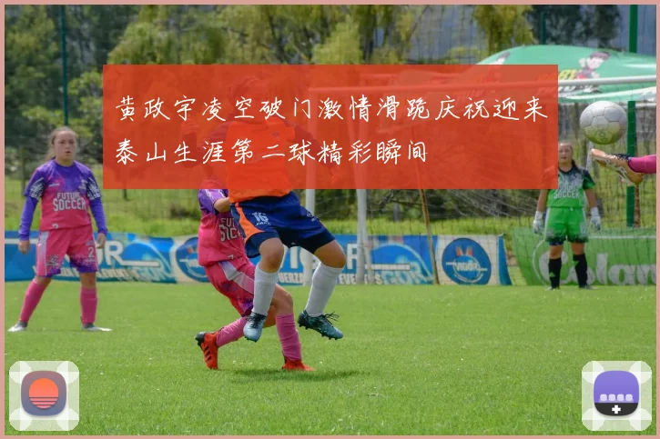 黄政宇凌空破门激情滑跪庆祝迎来泰山生涯第二球精彩瞬间