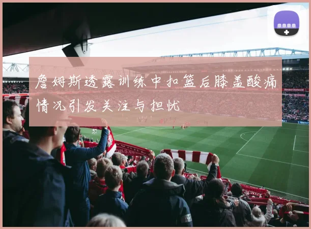 詹姆斯透露训练中扣篮后膝盖酸痛情况引发关注与担忧