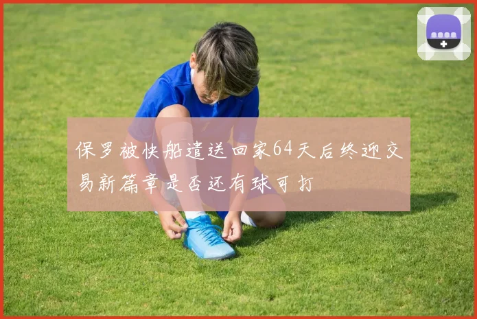 保罗被快船遣送回家64天后终迎交易新篇章是否还有球可打