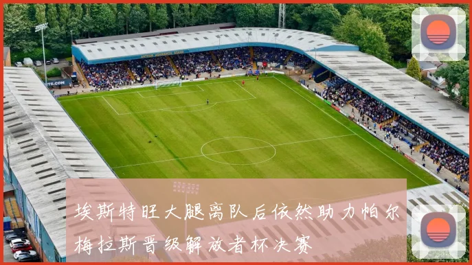 埃斯特旺大腿离队后依然助力帕尔梅拉斯晋级解放者杯决赛