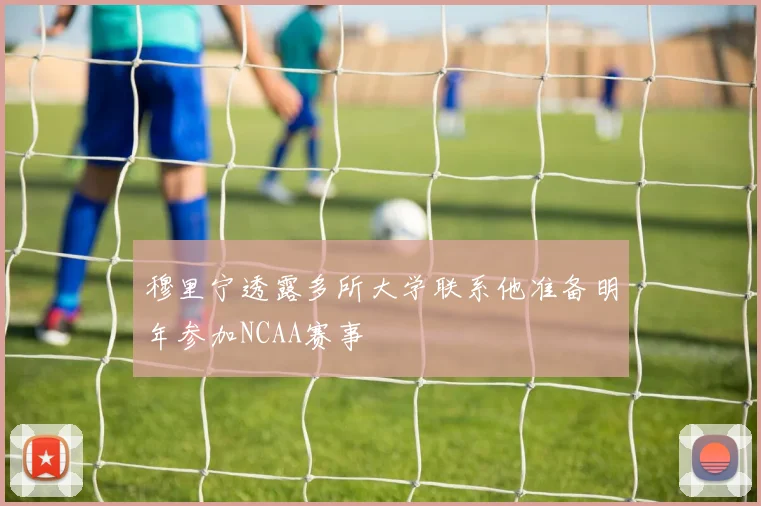 穆里宁透露多所大学联系他准备明年参加NCAA赛事