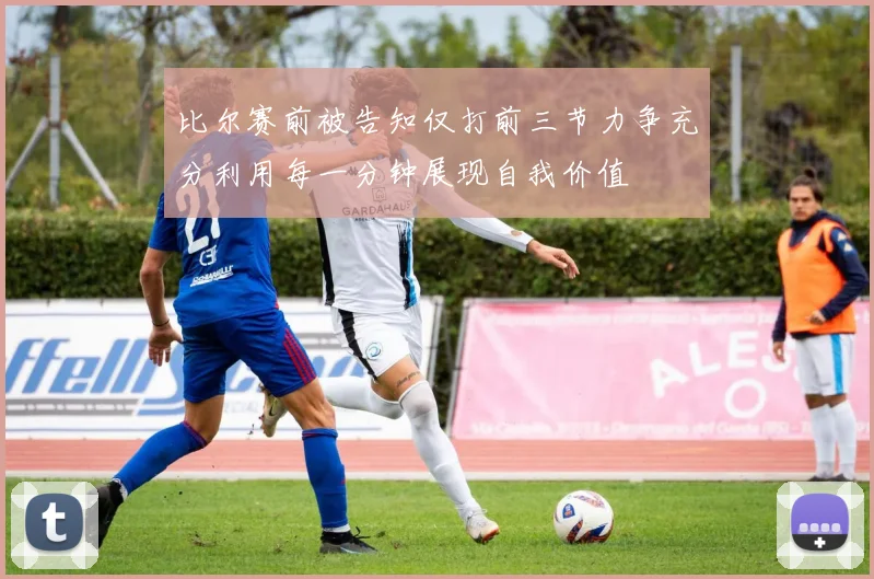 比尔赛前被告知仅打前三节力争充分利用每一分钟展现自我价值