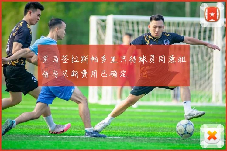 罗马签拉斯帕多里只待球员同意租借与买断费用已确定