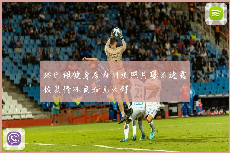 姆巴佩健身房内训练照片曝光透露恢复情况良好无大碍