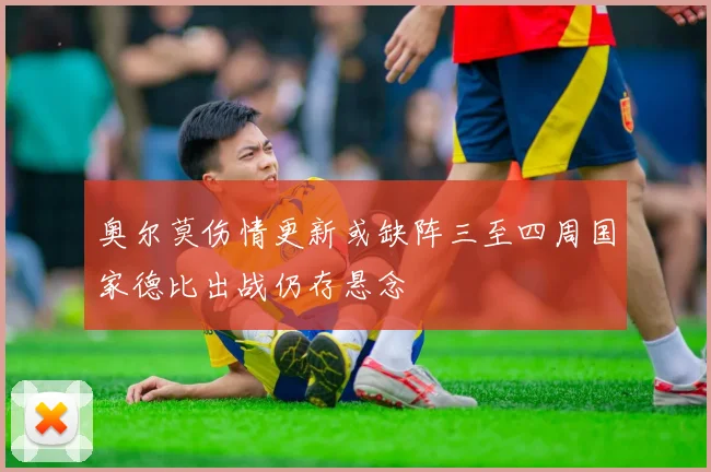 奥尔莫伤情更新或缺阵三至四周国家德比出战仍存悬念