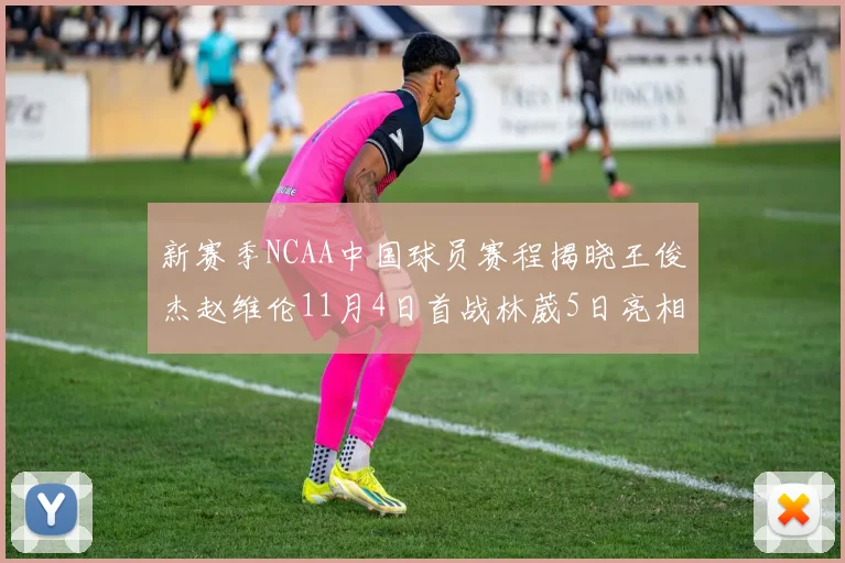 新赛季NCAA中国球员赛程揭晓王俊杰赵维伦11月4日首战林葳5日亮相