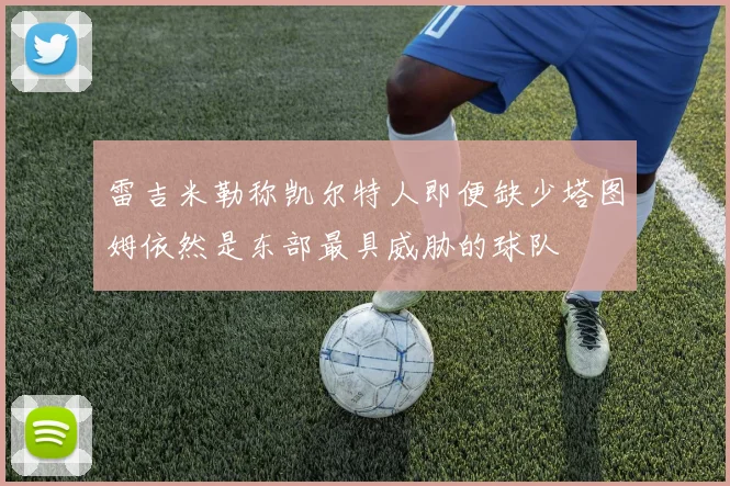 雷吉米勒称凯尔特人即便缺少塔图姆依然是东部最具威胁的球队