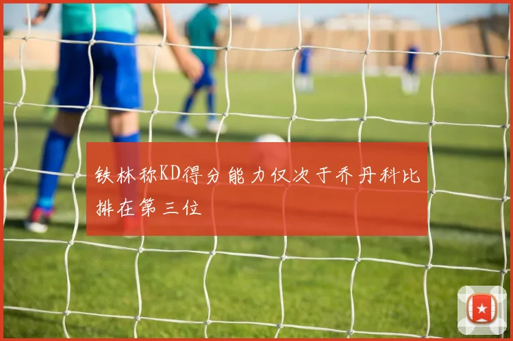 铁林称KD得分能力仅次于乔丹科比排在第三位
