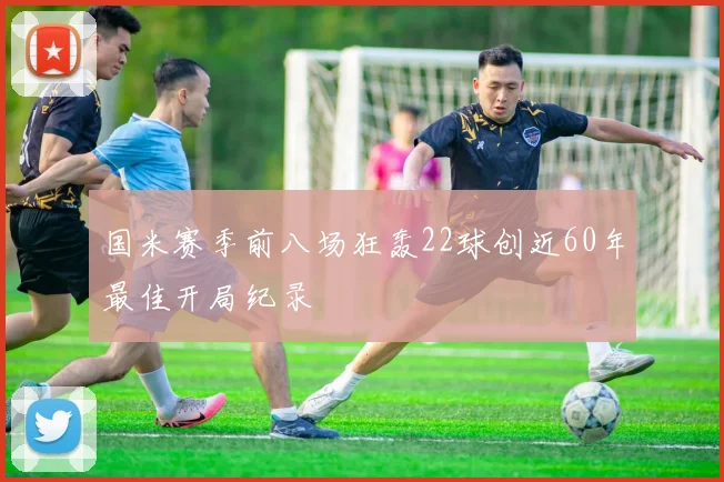 国米赛季前八场狂轰22球创近60年最佳开局纪录