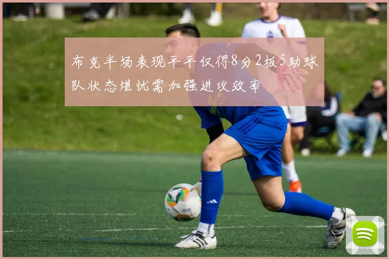 布克半场表现平平仅得8分2板5助球队状态堪忧需加强进攻效率