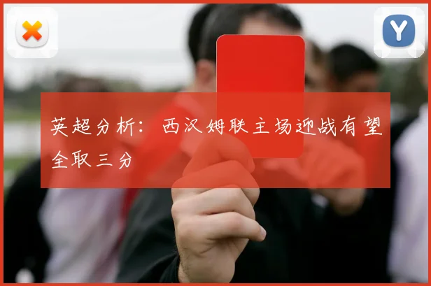 英超分析：西汉姆联主场迎战有望全取三分