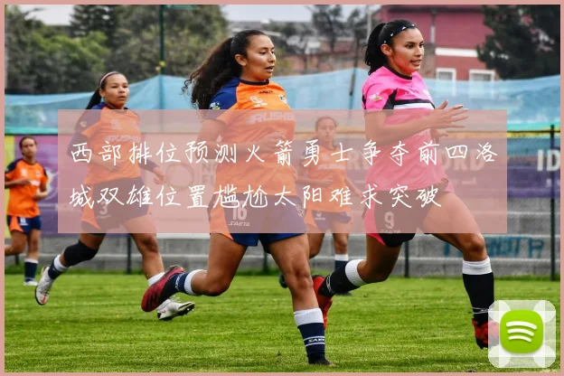 西部排位预测火箭勇士争夺前四洛城双雄位置尴尬太阳难求突破