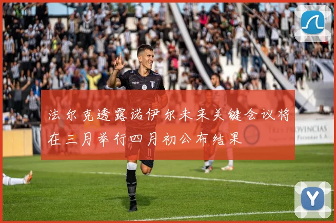 法尔克透露诺伊尔未来关键会议将在三月举行四月初公布结果