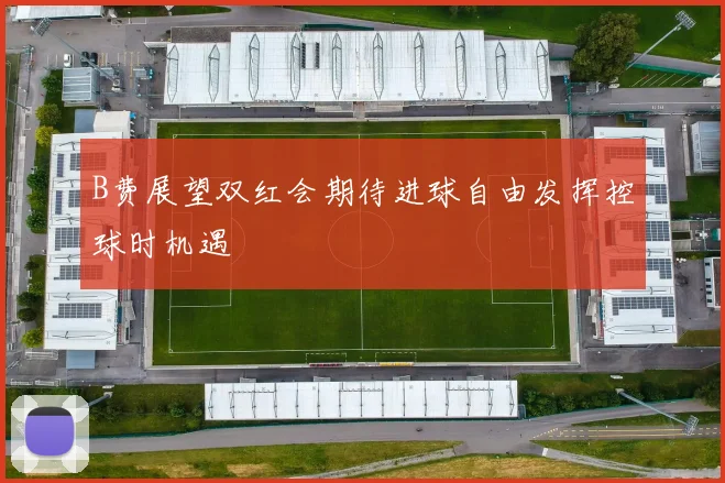 B费展望双红会期待进球自由发挥控球时机遇