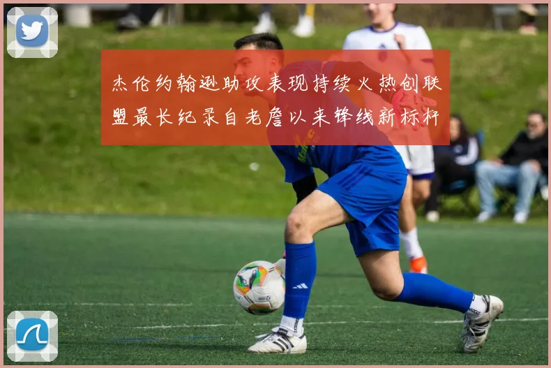 杰伦约翰逊助攻表现持续火热创联盟最长纪录自老詹以来锋线新标杆