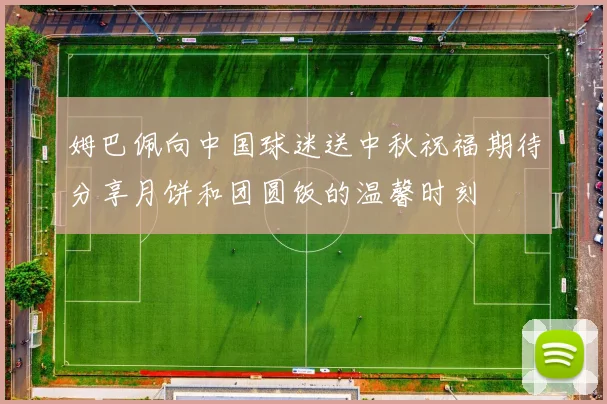姆巴佩向中国球迷送中秋祝福期待分享月饼和团圆饭的温馨时刻