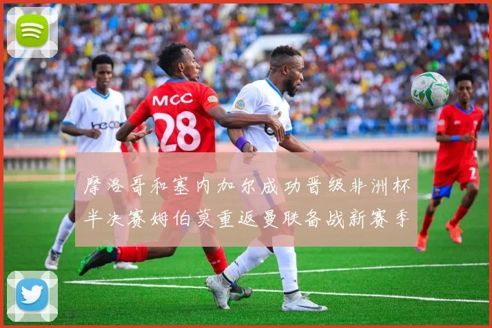 摩洛哥和塞内加尔成功晋级非洲杯半决赛姆伯莫重返曼联备战新赛季