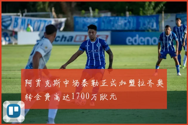 阿贾克斯中场泰勒正式加盟拉齐奥转会费高达1700万欧元