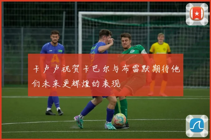 卡卢卢祝贺卡巴尔与布雷默期待他们未来更辉煌的表现