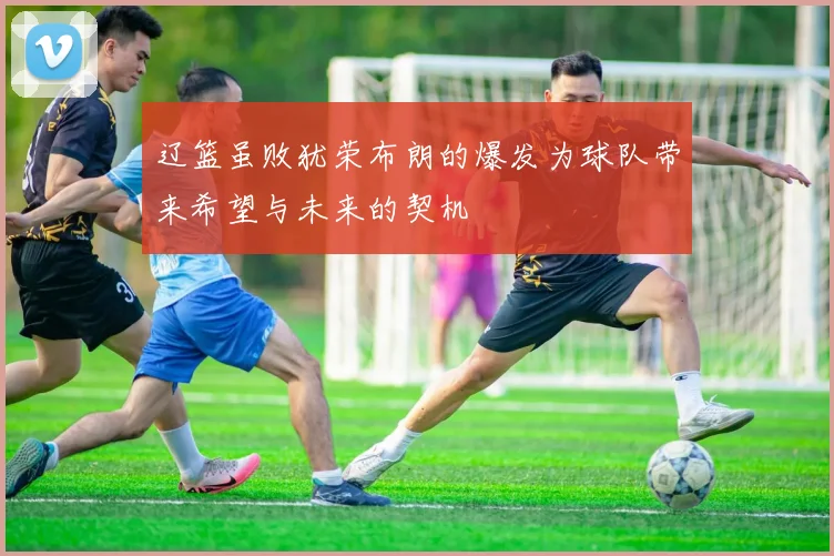 辽篮虽败犹荣布朗的爆发为球队带来希望与未来的契机