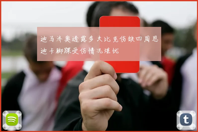 迪马济奥透露多夫比克伤缺四周恩迪卡脚踝受伤情况堪忧