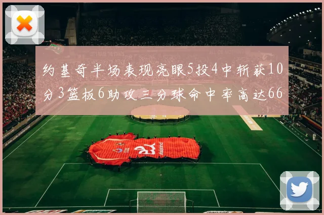 约基奇半场表现亮眼5投4中斩获10分3篮板6助攻三分球命中率高达667