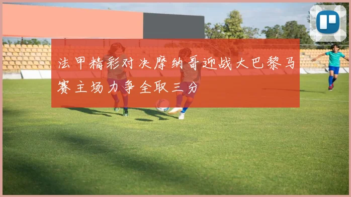 法甲精彩对决摩纳哥迎战大巴黎马赛主场力争全取三分