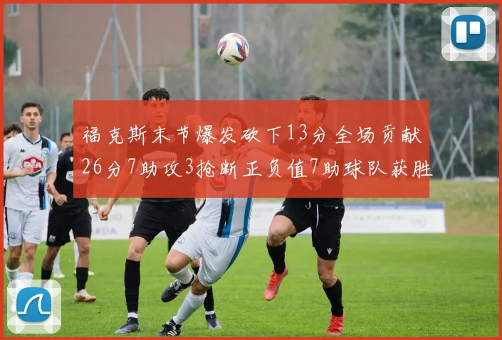 福克斯末节爆发砍下13分全场贡献26分7助攻3抢断正负值7助球队获胜