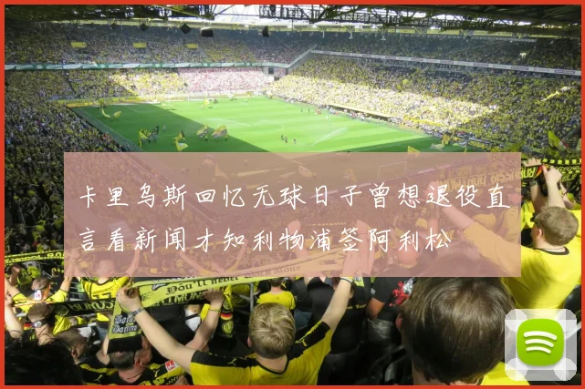 卡里乌斯回忆无球日子曾想退役直言看新闻才知利物浦签阿利松