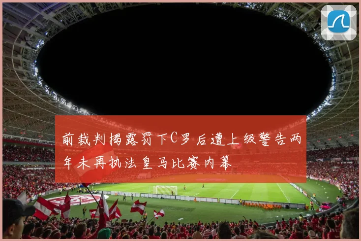 前裁判揭露罚下C罗后遭上级警告两年未再执法皇马比赛内幕