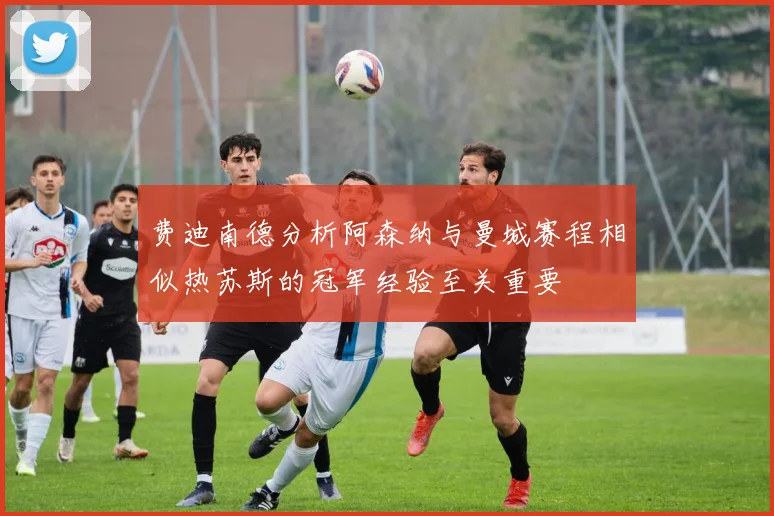 费迪南德分析阿森纳与曼城赛程相似热苏斯的冠军经验至关重要