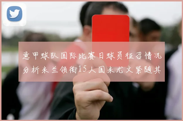 意甲球队国际比赛日球员征召情况分析米兰领衔15人国米尤文紧随其后各13人