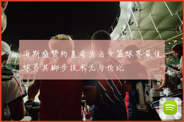 海斯盛赞约基奇为当今篮球界最佳球员其脚步技术无与伦比