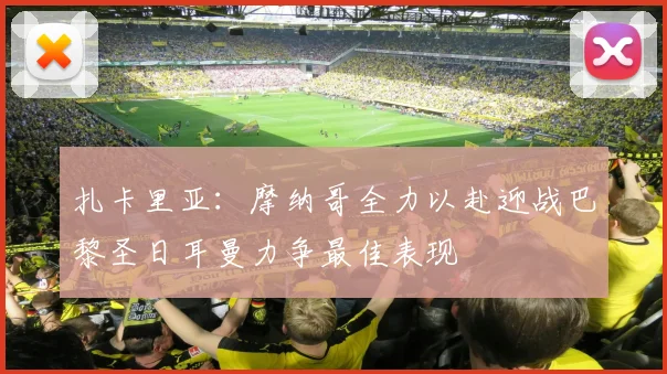 扎卡里亚：摩纳哥全力以赴迎战巴黎圣日耳曼力争最佳表现