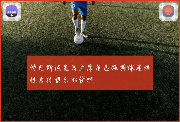 特巴斯谈皇马主席角色强调球迷理性看待俱乐部管理