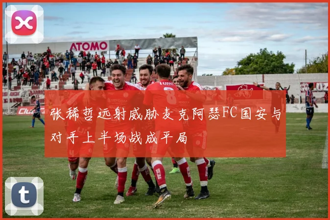 张稀哲远射威胁麦克阿瑟FC国安与对手上半场战成平局